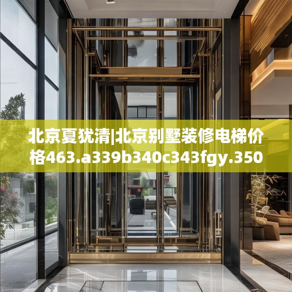 北京夏犹清|北京别墅装修电梯价格463.a339b340c343fgy.350poiy