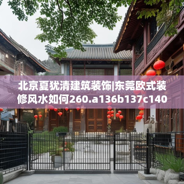 北京夏犹清建筑装饰|东莞欧式装修风水如何260.a136b137c140fgy.147wew