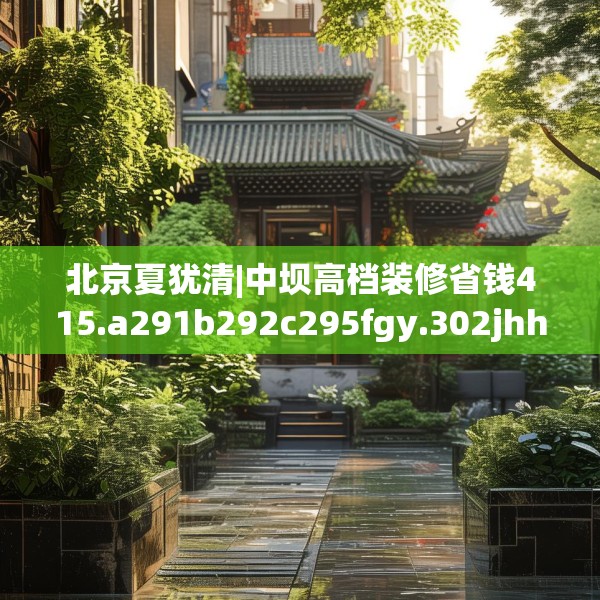 北京夏犹清|中坝高档装修省钱415.a291b292c295fgy.302jhhj