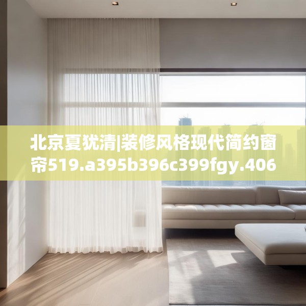 北京夏犹清|装修风格现代简约窗帘519.a395b396c399fgy.406fhsg