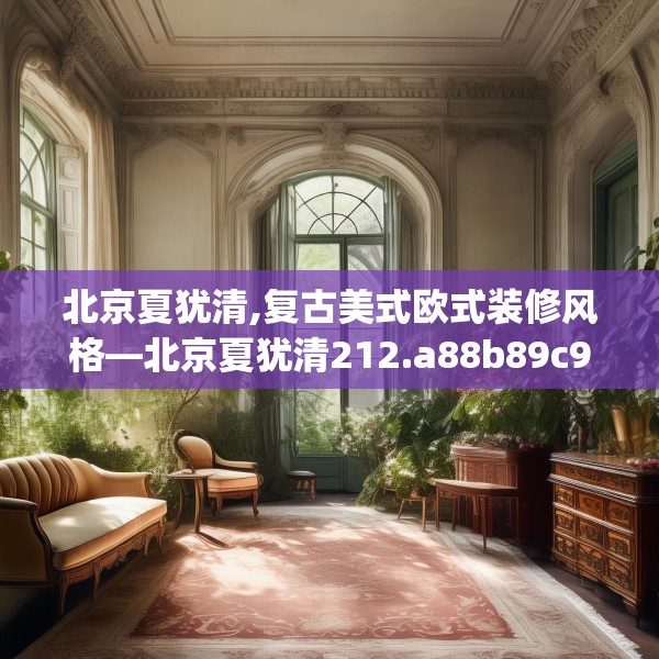北京夏犹清,复古美式欧式装修风格—北京夏犹清212.a88b89c92fgy.99xczxv