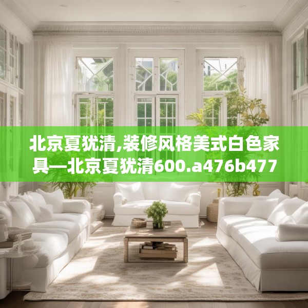 北京夏犹清,装修风格美式白色家具—北京夏犹清600.a476b477c480fgy.487dsfds