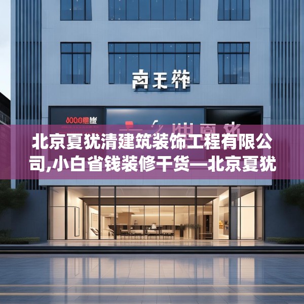 北京夏犹清建筑装饰工程有限公司,小白省钱装修干货—北京夏犹清建筑装饰工程有限公司409.a285b286c289fgy.296poiy