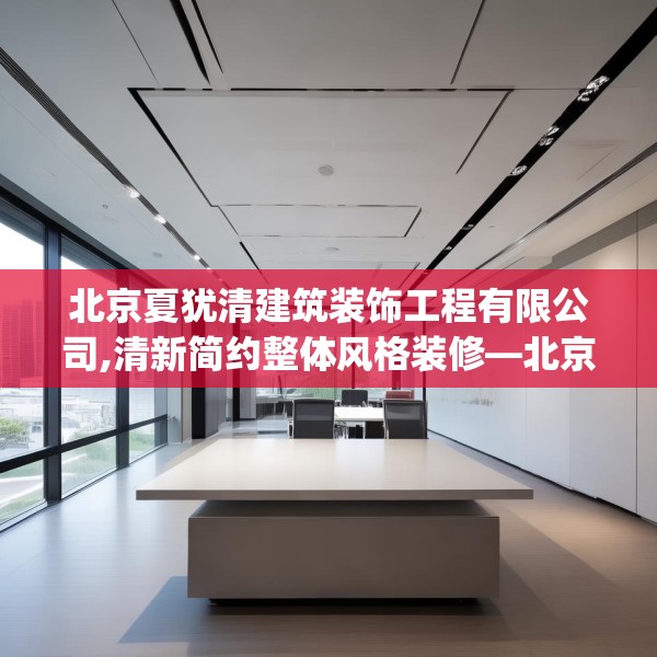 北京夏犹清建筑装饰工程有限公司,清新简约整体风格装修—北京夏犹清建筑装饰工程有限公司132.a8b9c12fgy.19dsfds