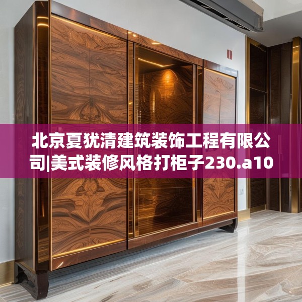 北京夏犹清建筑装饰工程有限公司|美式装修风格打柜子230.a106b107c110fgy.117xczxv