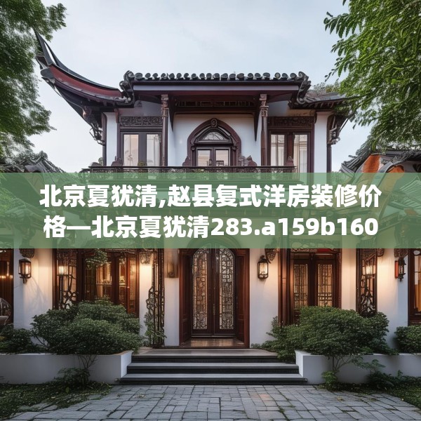 北京夏犹清,赵县复式洋房装修价格—北京夏犹清283.a159b160c163fgy.170poiy