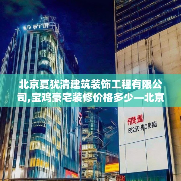 北京夏犹清建筑装饰工程有限公司,宝鸡豪宅装修价格多少—北京夏犹清建筑装饰工程有限公司517.a393b394c397fgy.404poiy