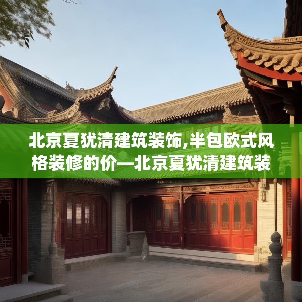 北京夏犹清建筑装饰,半包欧式风格装修的价—北京夏犹清建筑装饰471.a347b348c351fgy.358uyk