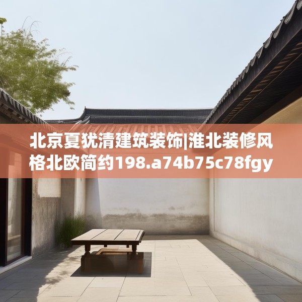 北京夏犹清建筑装饰|淮北装修风格北欧简约198.a74b75c78fgy.85nbn