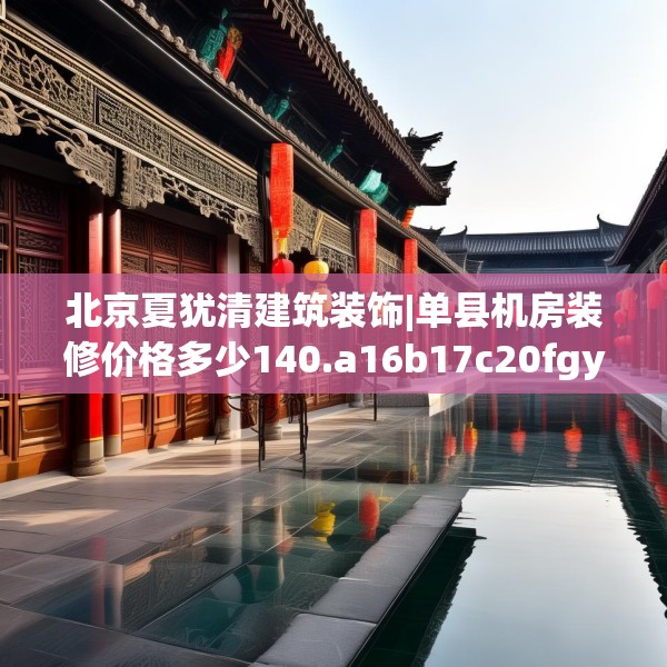 北京夏犹清建筑装饰|单县机房装修价格多少140.a16b17c20fgy.27xczxv