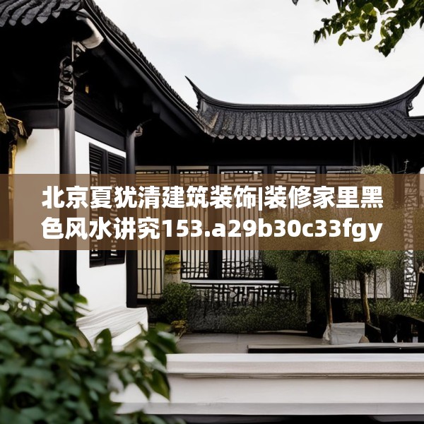 北京夏犹清建筑装饰|装修家里黑色风水讲究153.a29b30c33fgy.40fghfd