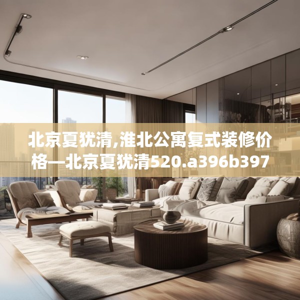 北京夏犹清,淮北公寓复式装修价格—北京夏犹清520.a396b397c400fgy.407dewqe