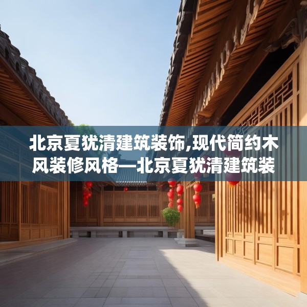 北京夏犹清建筑装饰,现代简约木风装修风格—北京夏犹清建筑装饰394.a270b271c274fgy.281dewqe