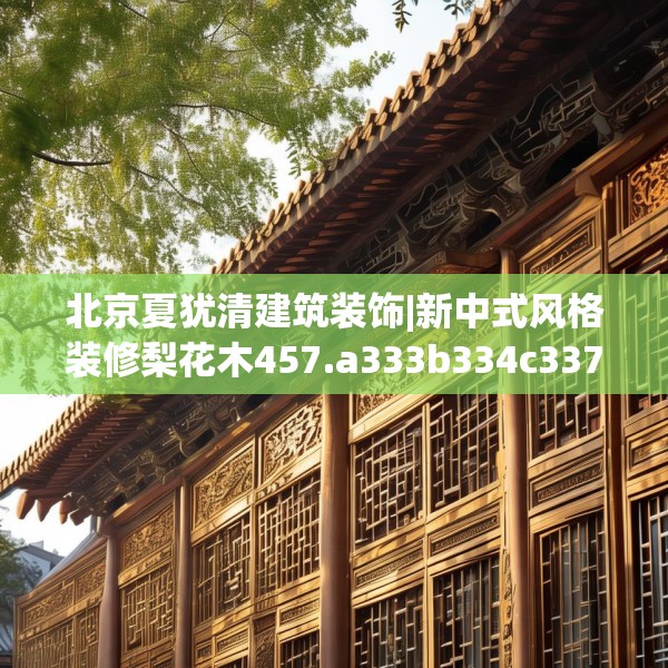 北京夏犹清建筑装饰|新中式风格装修梨花木457.a333b334c337fgy.344fdsfds