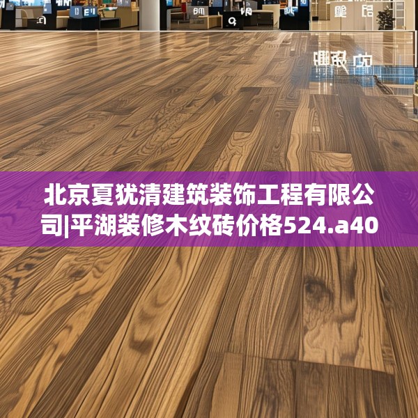 北京夏犹清建筑装饰工程有限公司|平湖装修木纹砖价格524.a400b401c404fgy.41176662