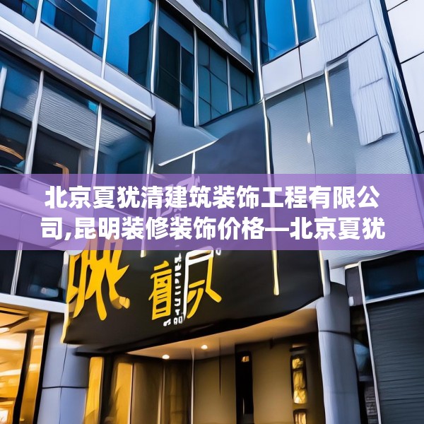 北京夏犹清建筑装饰工程有限公司,昆明装修装饰价格—北京夏犹清建筑装饰工程有限公司490.a366b367c370fgy.377htyj