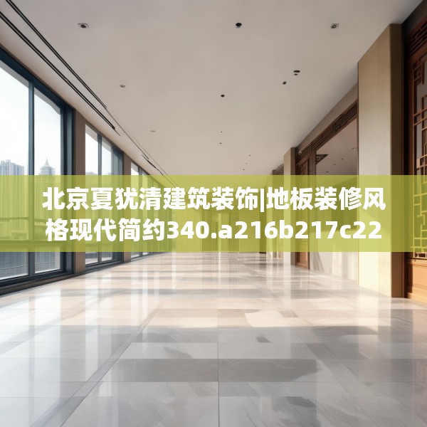 北京夏犹清建筑装饰|地板装修风格现代简约340.a216b217c220fgy.227dewqe
