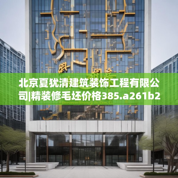 北京夏犹清建筑装饰工程有限公司|精装修毛坯价格385.a261b262c265fgy.272fdsfds