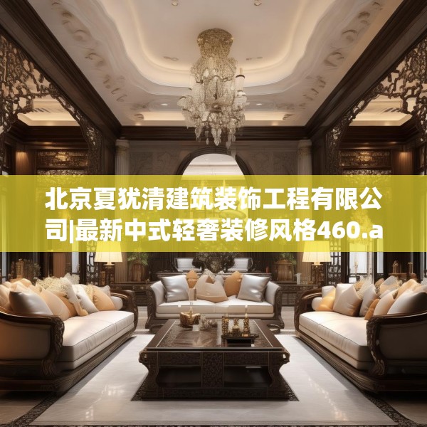 北京夏犹清建筑装饰工程有限公司|最新中式轻奢装修风格460.a336b337c340fgy.347sdA