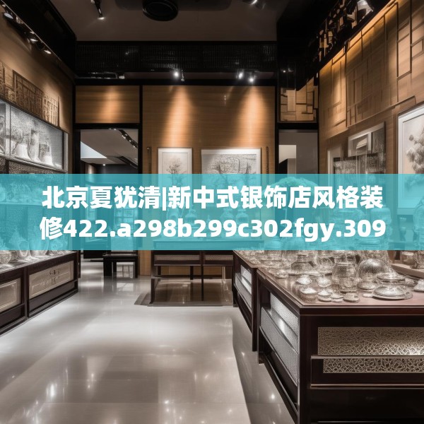 北京夏犹清|新中式银饰店风格装修422.a298b299c302fgy.309wew