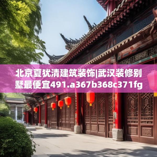 北京夏犹清建筑装饰|武汉装修别墅最便宜491.a367b368c371fgy.378fds