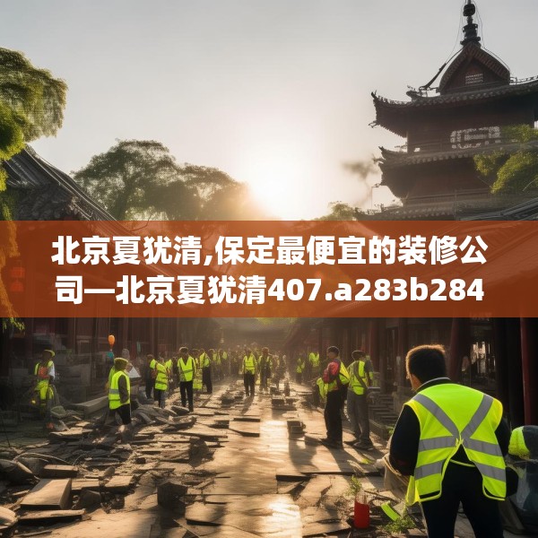 北京夏犹清,保定最便宜的装修公司—北京夏犹清407.a283b284c287fgy.294cvcx