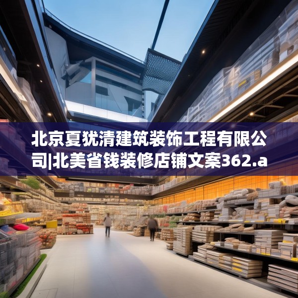 北京夏犹清建筑装饰工程有限公司|北美省钱装修店铺文案362.a238b239c242fgy.24976671