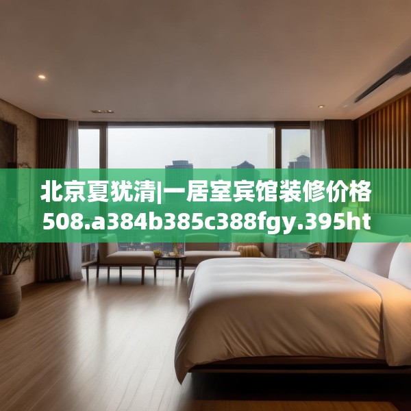 北京夏犹清|一居室宾馆装修价格508.a384b385c388fgy.395htyj