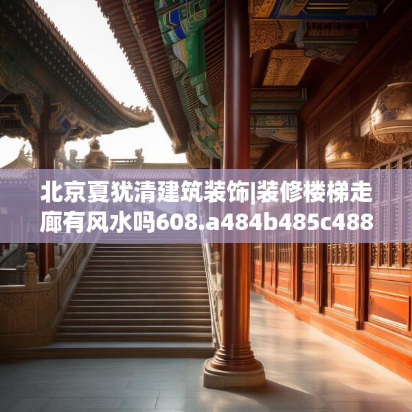 北京夏犹清建筑装饰|装修楼梯走廊有风水吗608.a484b485c488fgy.495xczxv