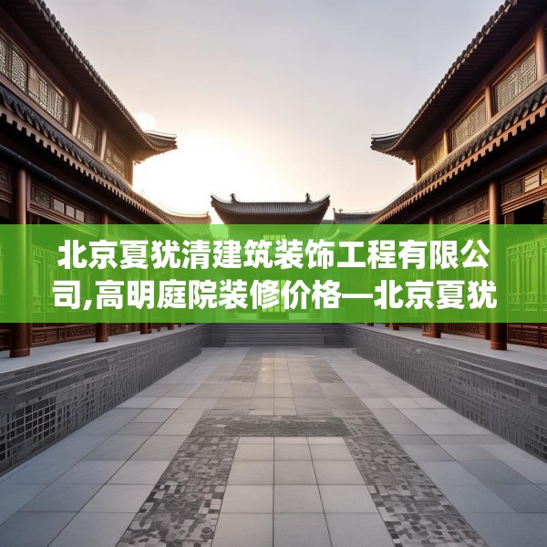 北京夏犹清建筑装饰工程有限公司,高明庭院装修价格—北京夏犹清建筑装饰工程有限公司386.a262b263c266fgy.273wew