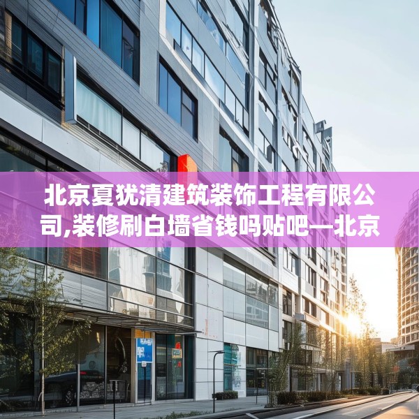 北京夏犹清建筑装饰工程有限公司,装修刷白墙省钱吗贴吧—北京夏犹清建筑装饰工程有限公司154.a30b31c34fgy.41sdA