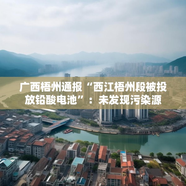 广西梧州通报“西江梧州段被投放铅酸电池”：未发现污染源