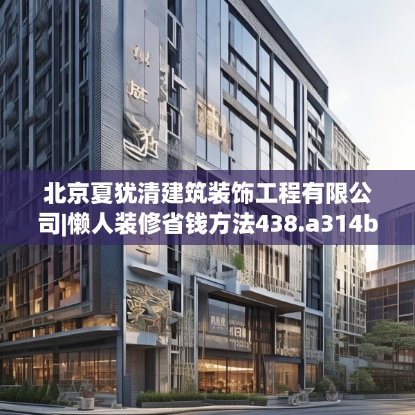 北京夏犹清建筑装饰工程有限公司|懒人装修省钱方法438.a314b315c318fgy.325dsfds