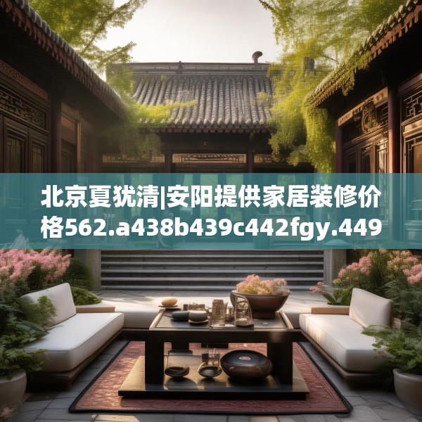 北京夏犹清|安阳提供家居装修价格562.a438b439c442fgy.449htyj