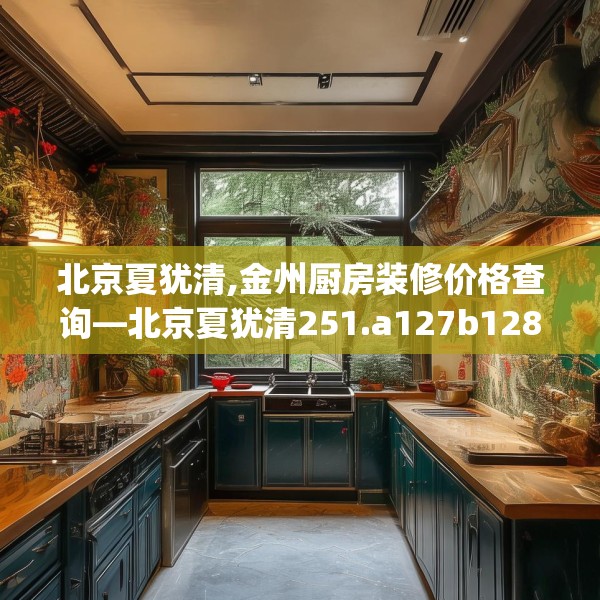 北京夏犹清,金州厨房装修价格查询—北京夏犹清251.a127b128c131fgy.138bnbn