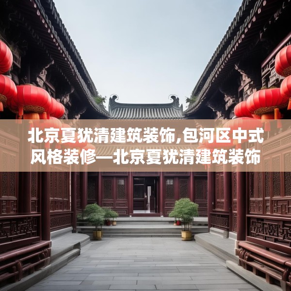 北京夏犹清建筑装饰,包河区中式风格装修—北京夏犹清建筑装饰181.a57b58c61fgy.68jhhj