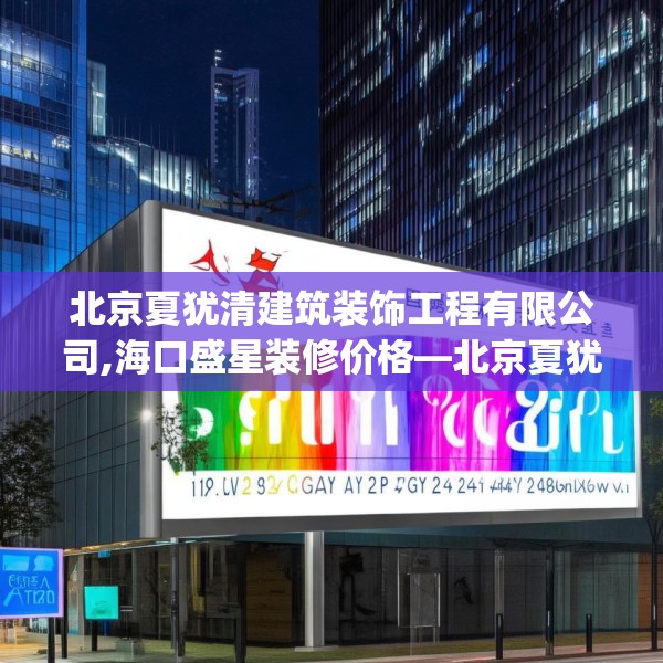 北京夏犹清建筑装饰工程有限公司,海口盛星装修价格—北京夏犹清建筑装饰工程有限公司142.a18b19c22fgy.29dewqe