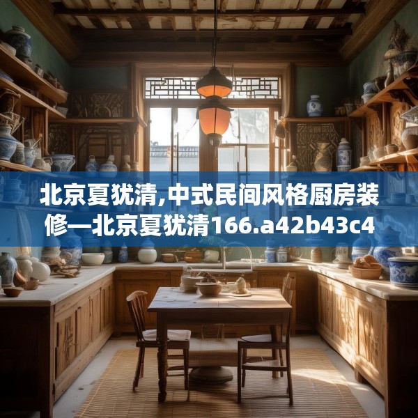 北京夏犹清,中式民间风格厨房装修—北京夏犹清166.a42b43c46fgy.53htyj