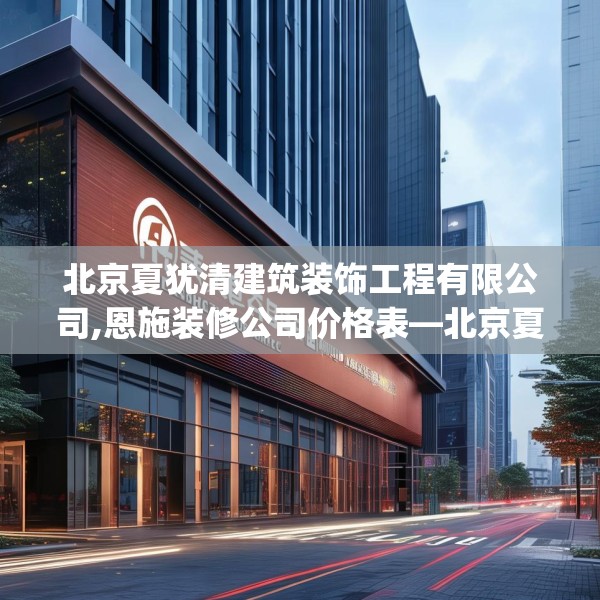 北京夏犹清建筑装饰工程有限公司,恩施装修公司价格表—北京夏犹清建筑装饰工程有限公司217.a93b94c97fgy.104jhhj