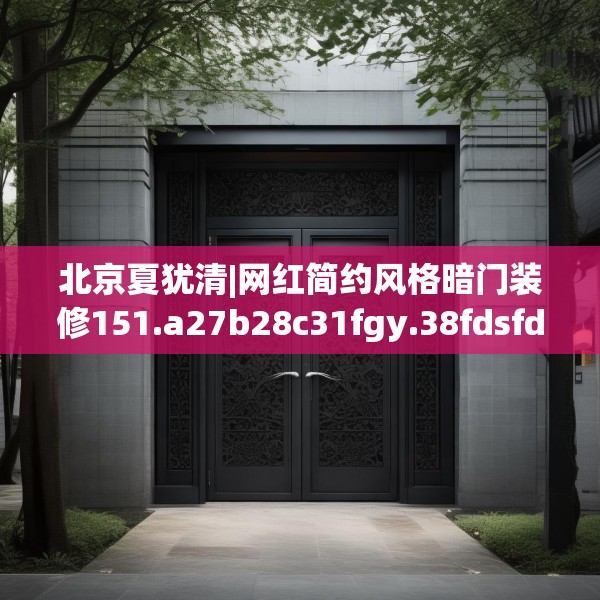 北京夏犹清|网红简约风格暗门装修151.a27b28c31fgy.38fdsfds