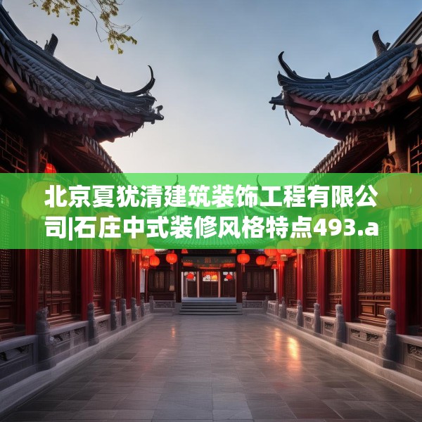 北京夏犹清建筑装饰工程有限公司|石庄中式装修风格特点493.a369b370c373fgy.380fdsfds