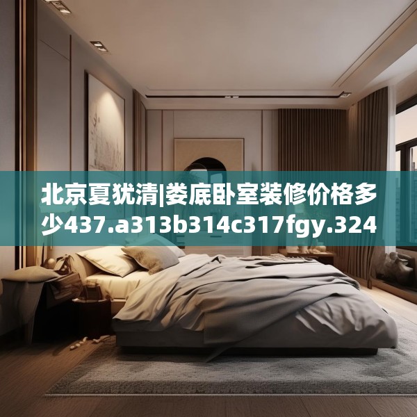 北京夏犹清|娄底卧室装修价格多少437.a313b314c317fgy.324fds