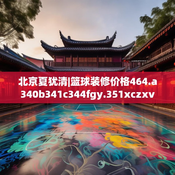 北京夏犹清|篮球装修价格464.a340b341c344fgy.351xczxv
