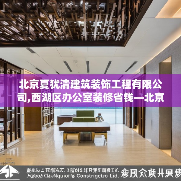 北京夏犹清建筑装饰工程有限公司,西湖区办公室装修省钱—北京夏犹清建筑装饰工程有限公司154.a30b31c34fgy.41sdA