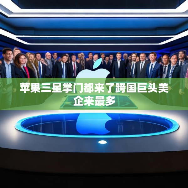 苹果三星掌门都来了跨国巨头美企来最多
