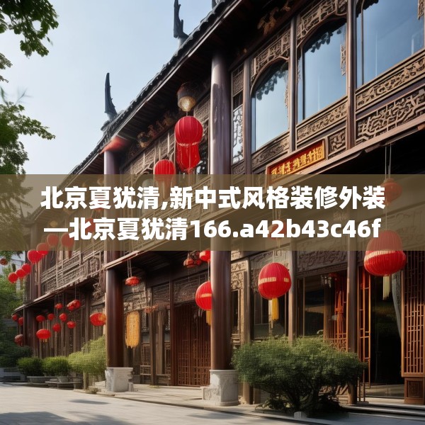 北京夏犹清,新中式风格装修外装—北京夏犹清166.a42b43c46fgy.53htyj