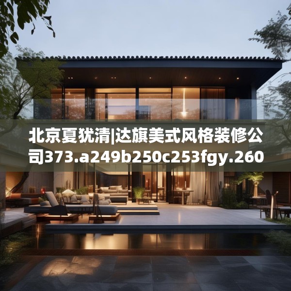 北京夏犹清|达旗美式风格装修公司373.a249b250c253fgy.260poiy