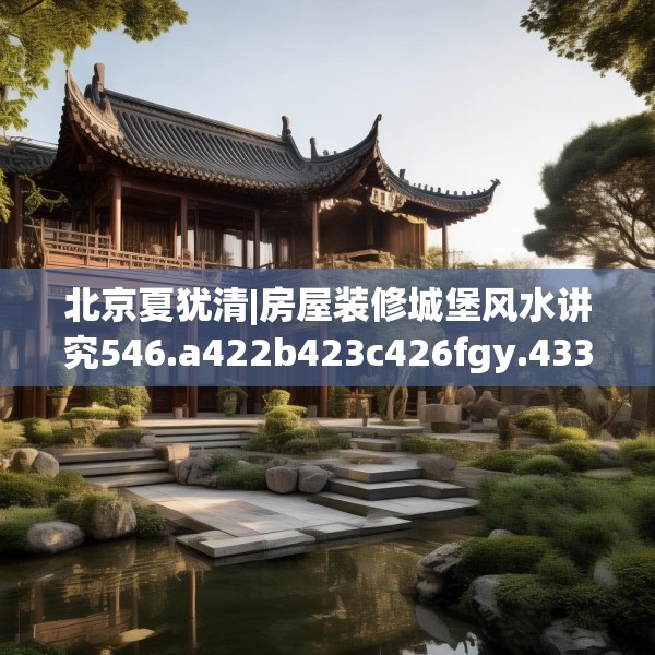 北京夏犹清|房屋装修城堡风水讲究546.a422b423c426fgy.433dsfds
