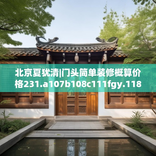 北京夏犹清|门头简单装修概算价格231.a107b108c111fgy.118fhsg