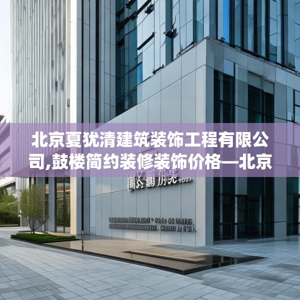 北京夏犹清建筑装饰工程有限公司,鼓楼简约装修装饰价格—北京夏犹清建筑装饰工程有限公司126.a2b3c6fgy.13nbn